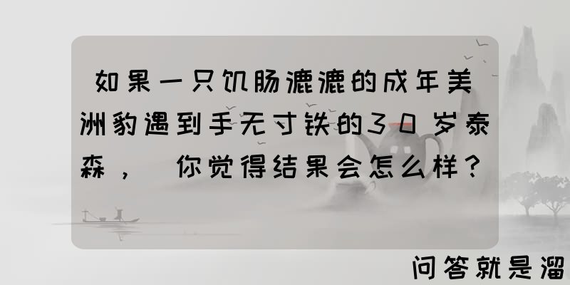 如果一只饥肠漉漉的成年美洲豹遇到手无寸铁的30岁泰森， 你觉得结果会怎么样？为什么？